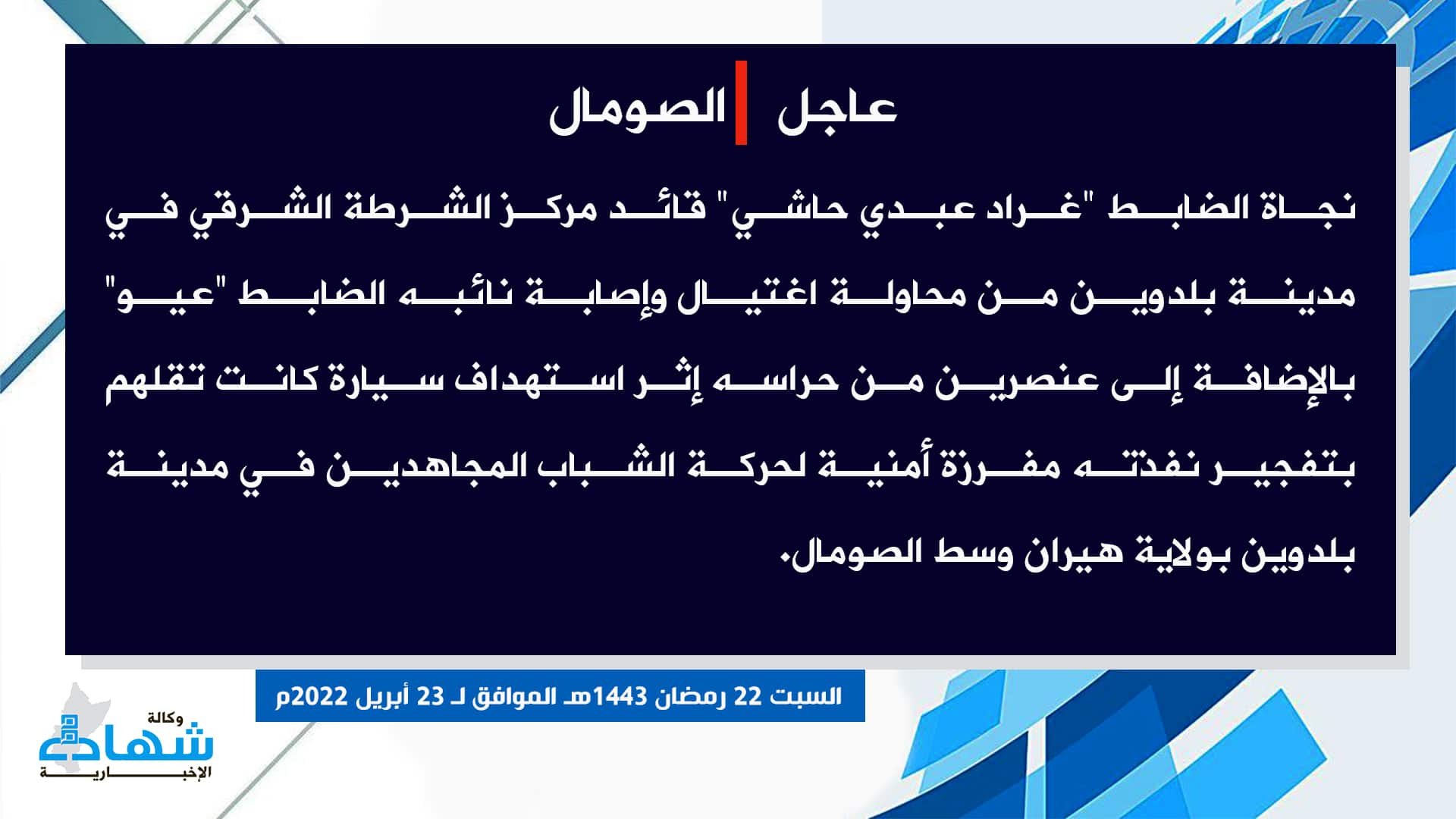 (Claim) al-Shabaab: The Commander of the Eastern Police Station, Grad Abdi Hashi, Survived an Assassination Attempt, His Deputy Was Injured, and Two of His Guards Were Injured in an IED Attack in Baldwin City, Hiran, Somalia - 23 April 2022